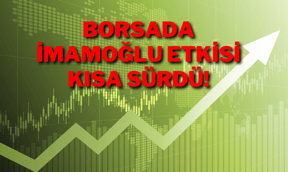 Borsa Agresif Yükselişle Açıldı! İmamoğlu Etkisi Kısa Sürdü