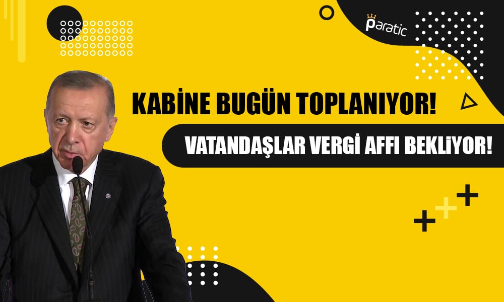 Kabine Bugün Toplanıyor! Vatandaşlar Vergi Affına Odaklandı