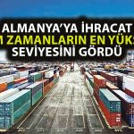 Almanya’ya Yapılan İhracat Mayıs’ta Yeni Bir Rekor Kırdı