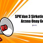 SPK’dan Onay Geldi! 3 Şirket Daha Halka Arz Oluyor