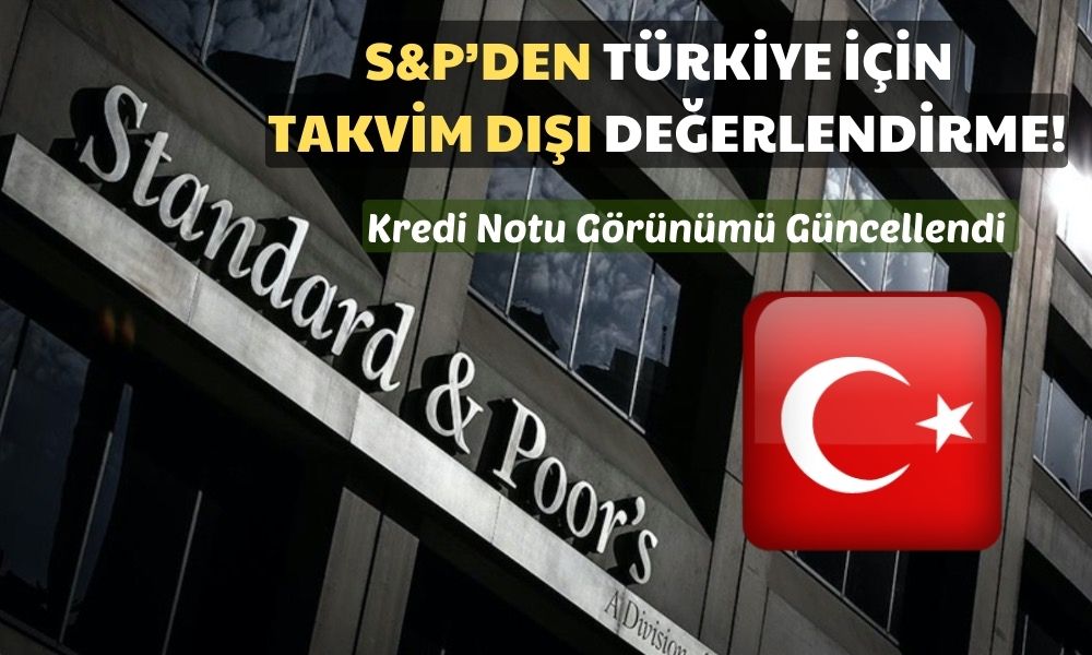 S&P’den Türkiye’nin Kredi Notu Görünümüne Takvim Dışı Güncelleme!