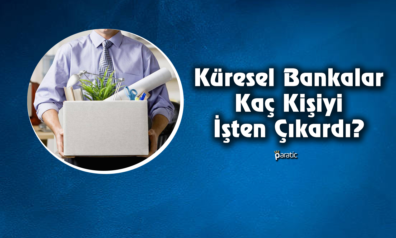 Küresel Bankalar Krizlere Boyun Eğdi! Kaç Kişi İşten Çıkarıldı?