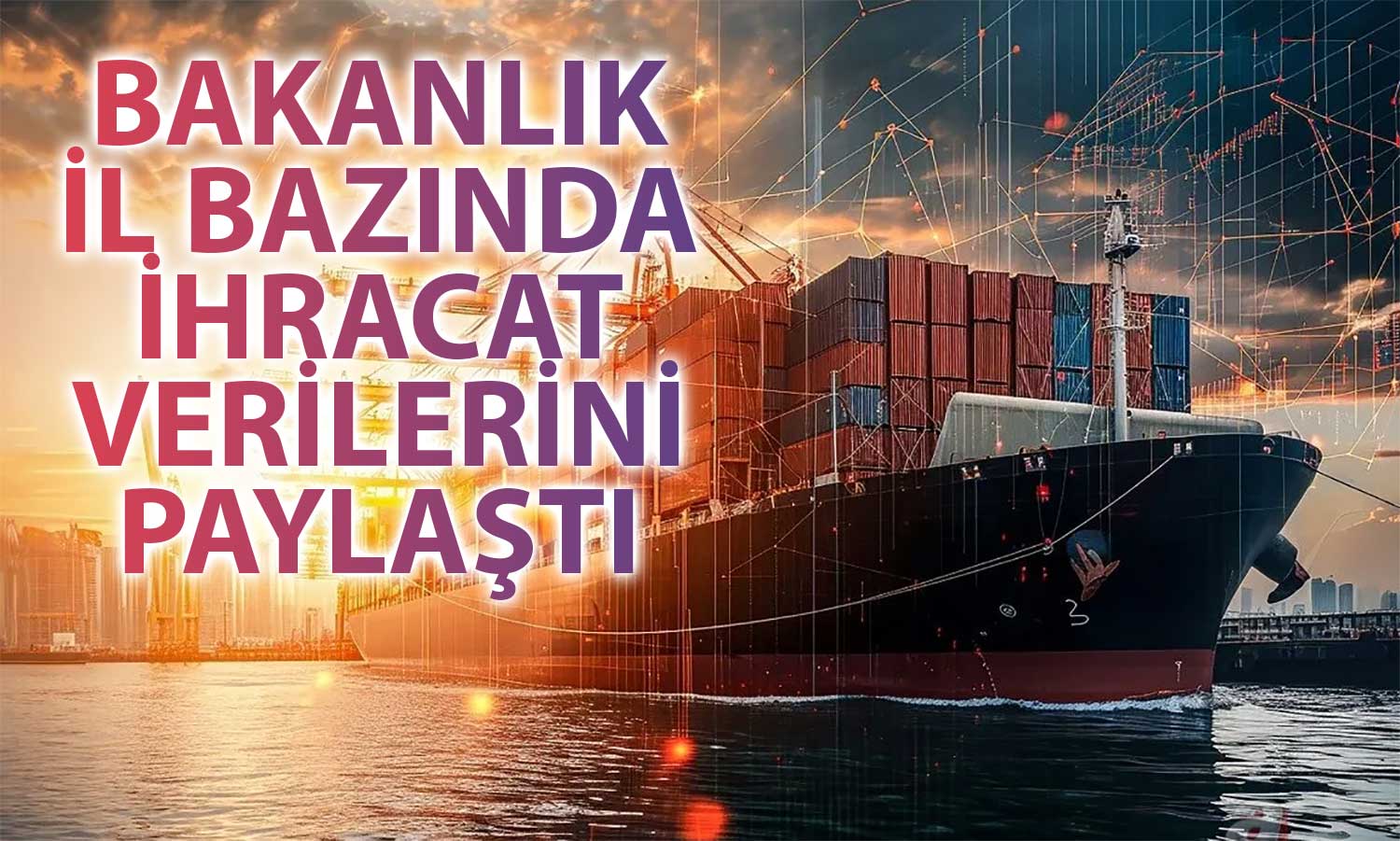 Ticaret Bakanlığı Açıkladı: İlk Çeyrekte 57 İlde İhracat Artışı!
