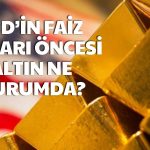 Gözler FED’in Faiz Kararında! İşte Altının Son Durumu