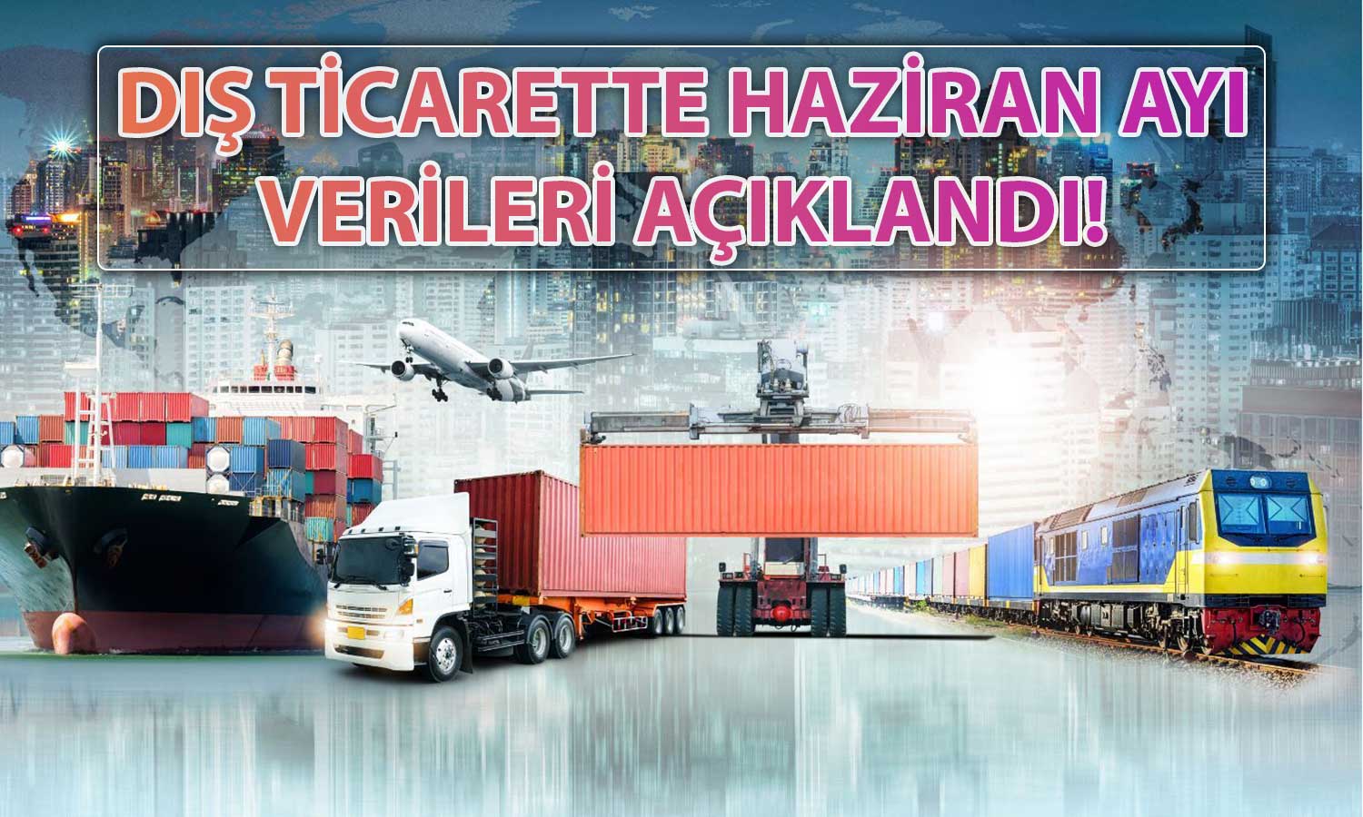 TÜİK Dış Ticaret Verilerini Açıkladı: Haziran’da Ne Oldu?