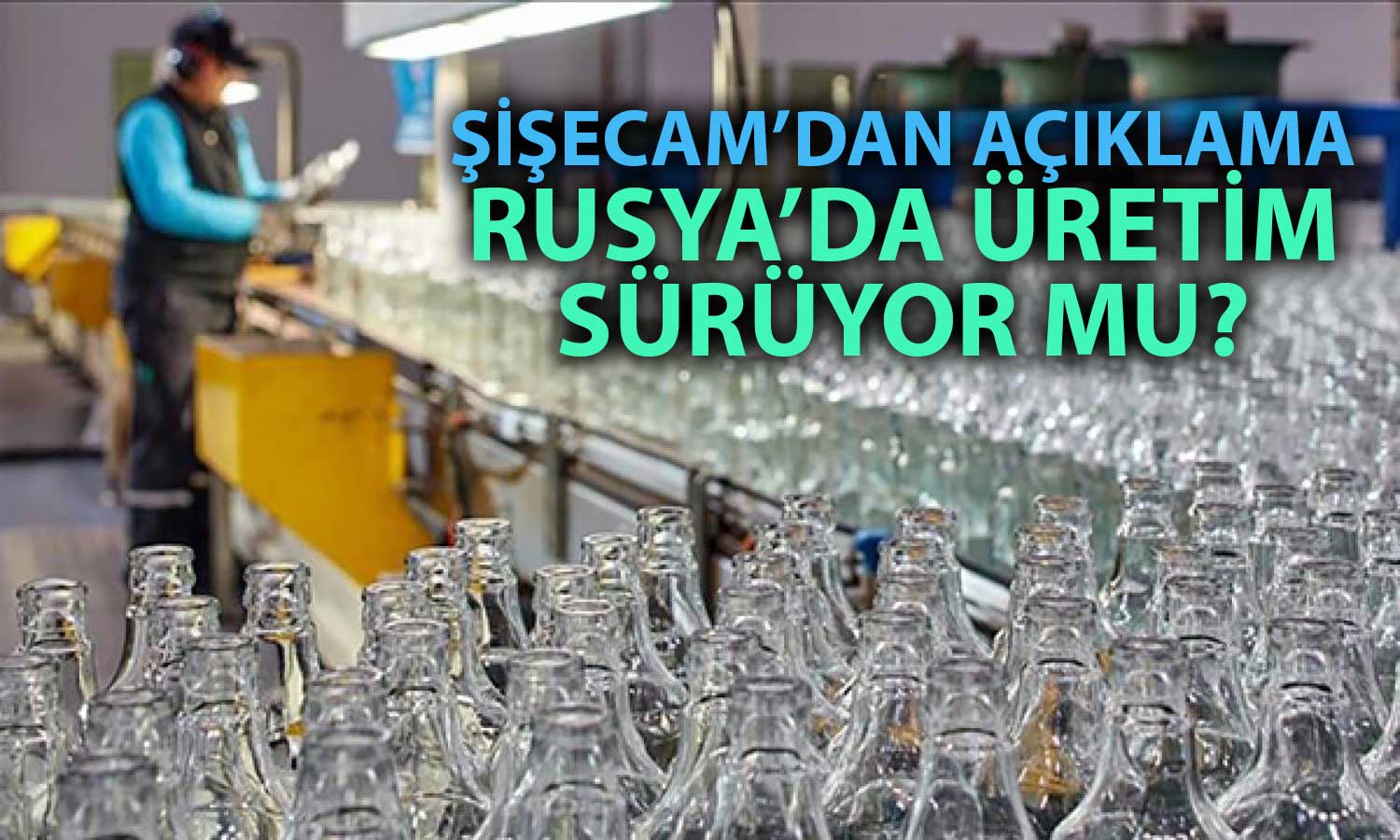 Şişecam’dan Rusya açıklaması: Operasyonlarla ilgili bilgilendirme