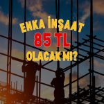Enka İnşaat (ENKAI) 85 TL olacak mı? Kurum değerlendirdi