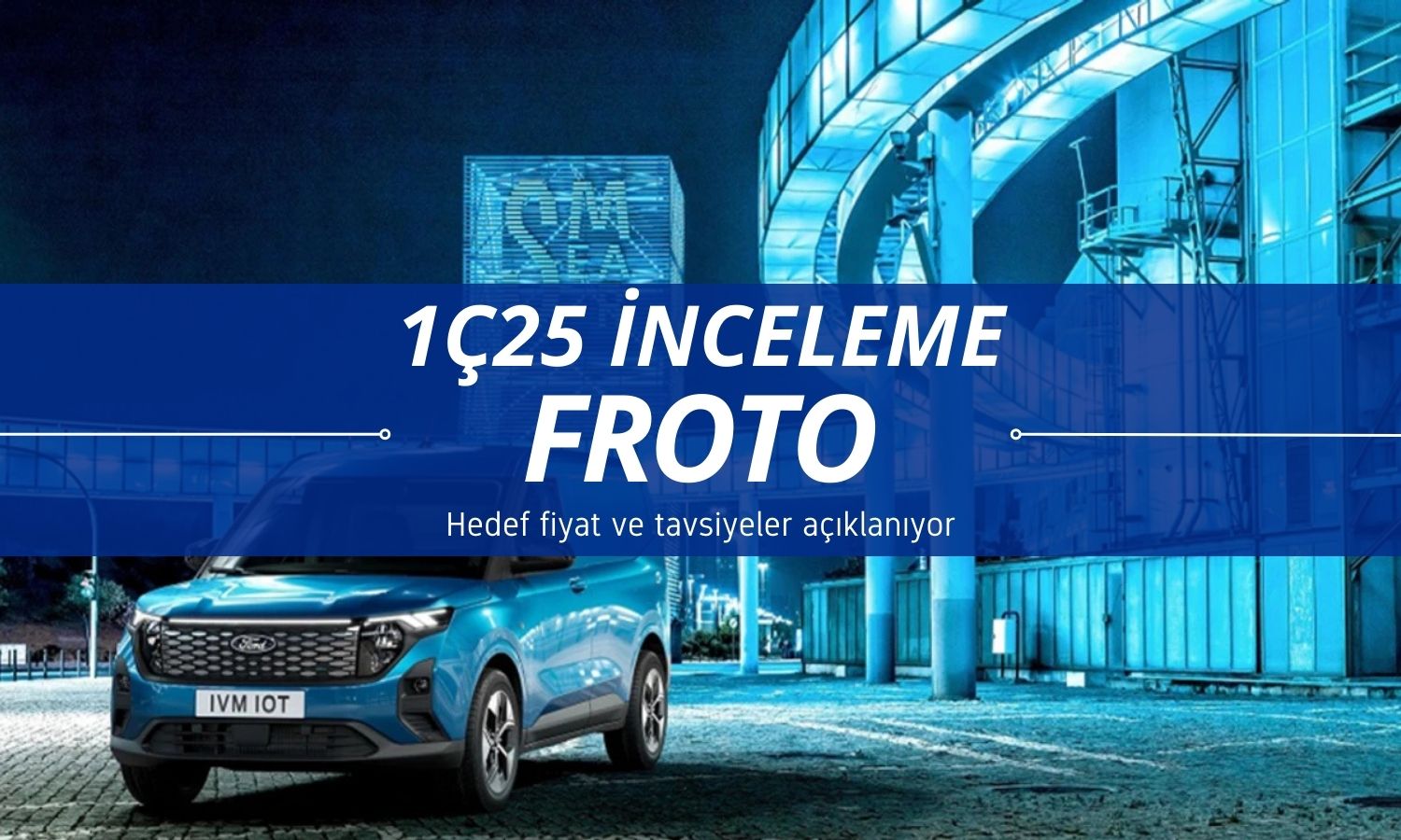 Ford Otosan (FROTO) 1Ç25 sonrası hedef fiyatlar açıklanıyor