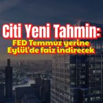 Citi: FED Temmuz’da değil Eylül’de faiz indirecek