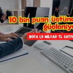 Borsa 10 bin üstünde güçleniyor: BofA 1,5 milyar TL satıyor