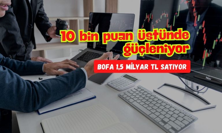 Borsa 10 bin üstünde güçleniyor: BofA 1,5 milyar TL satıyor