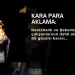Denizbank ve Şekerbank’ta kara para aklama gözaltı kararları