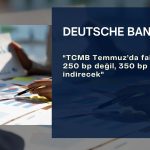 Deutsche Bank: Temmuz’da faiz indirimi 350 bp olacak
