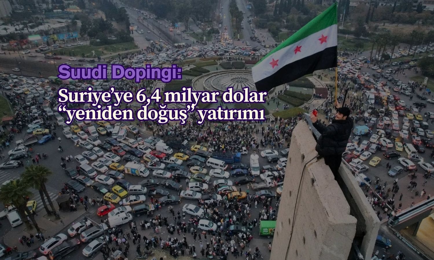 Suudi sermayesi Suriye’ye akıyor: 6,4 milyar dolar yatırım