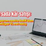 Borsada kâr satışı: BofA ilk yarım saatte 2,2 milyar TL sattı