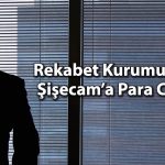 Şişecam’a büyük şok: Rekabet Kurumu’ndan dev para cezası