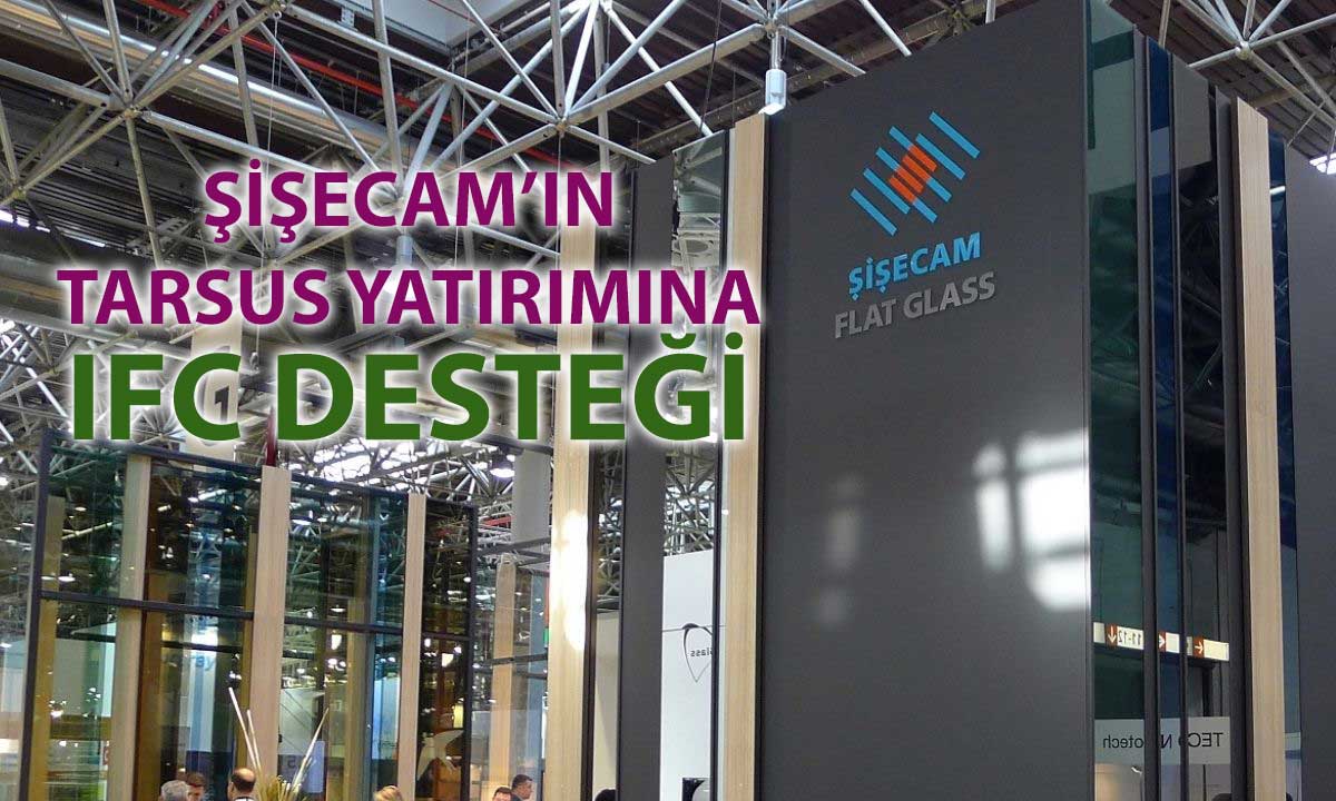 Şişecam’ın Tarsus yatırımına IFC’den 500 milyon euro finansman