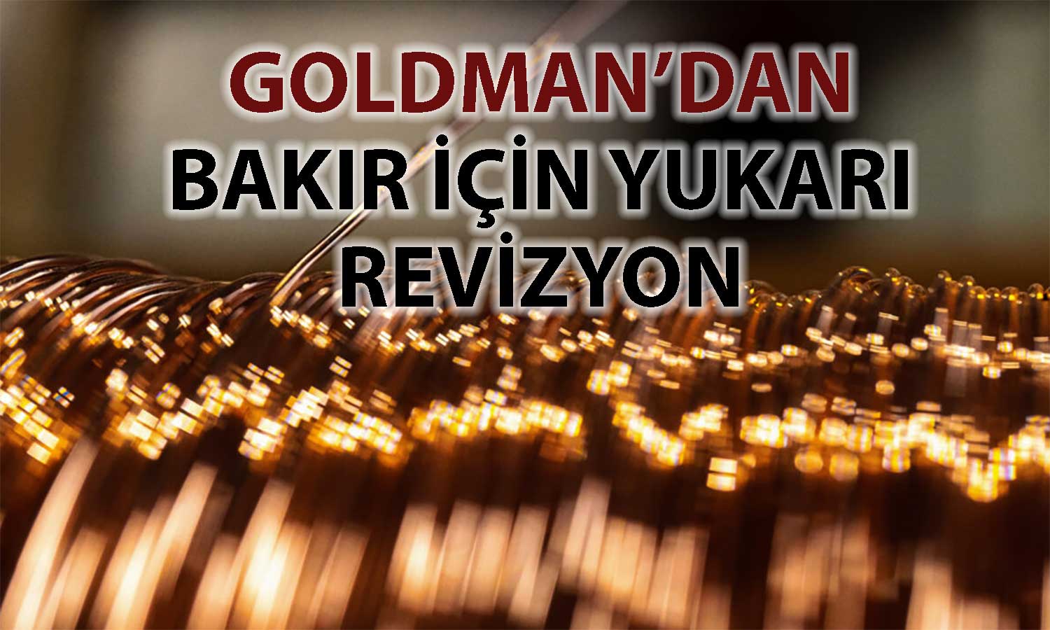 Bakırda 2026 beklentisi güçlendi: Goldman tahmin artırdı