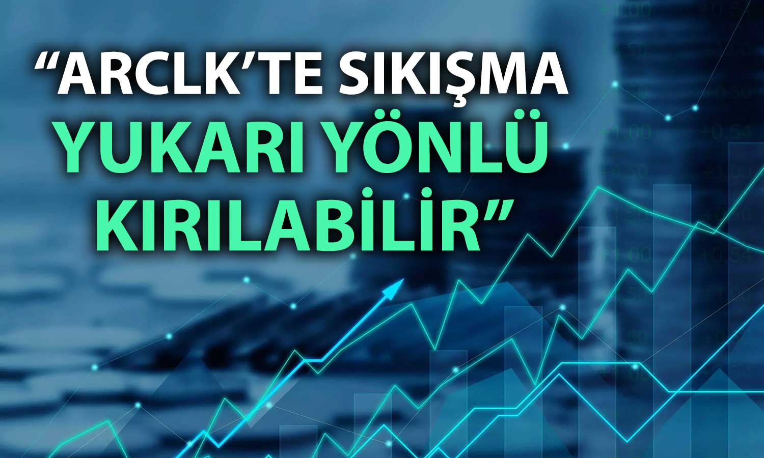 ARCLK için alım önerisi: Yükseliş hedefi verildi