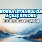 Borsa İstanbul’da açılış rekoru: 12 bin 300 puan aşıldı