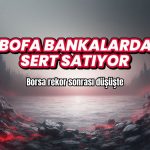 Borsa zirveden gerilerken, BofA bankalarda sert satış yapıyor