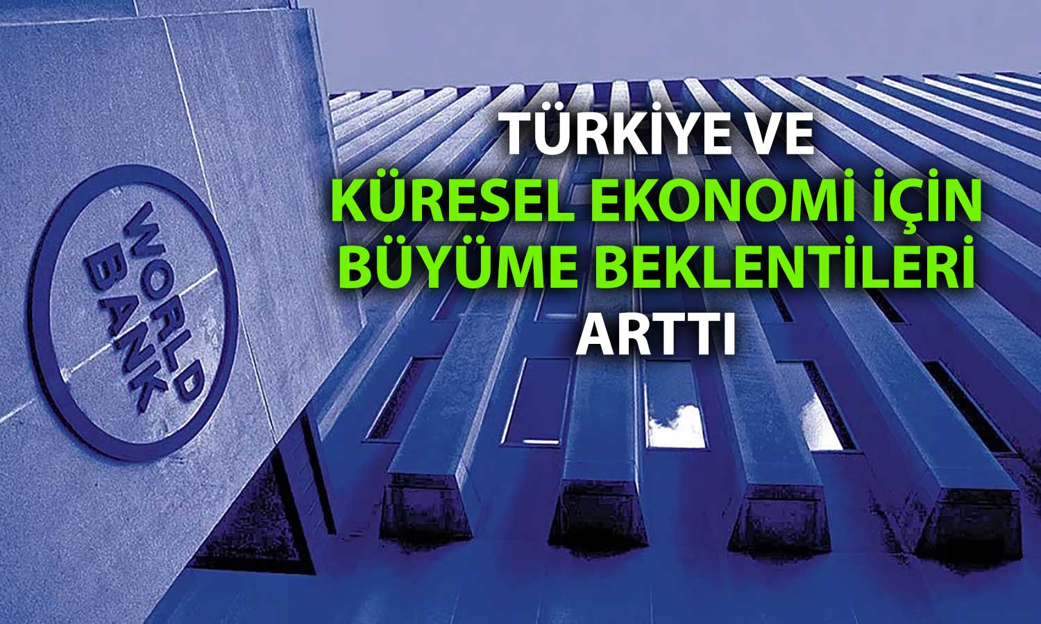 Dünya Bankası büyüme tahminlerini artırdı: Türkiye’ye yukarı yönlü revizyon