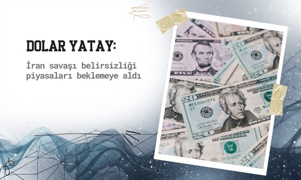 Dolar yatay: İran savaşı belirsizliği piyasaları beklemeye aldı