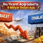 Şubat verileri açıklandı: Dış ticaret açığı yükseldi