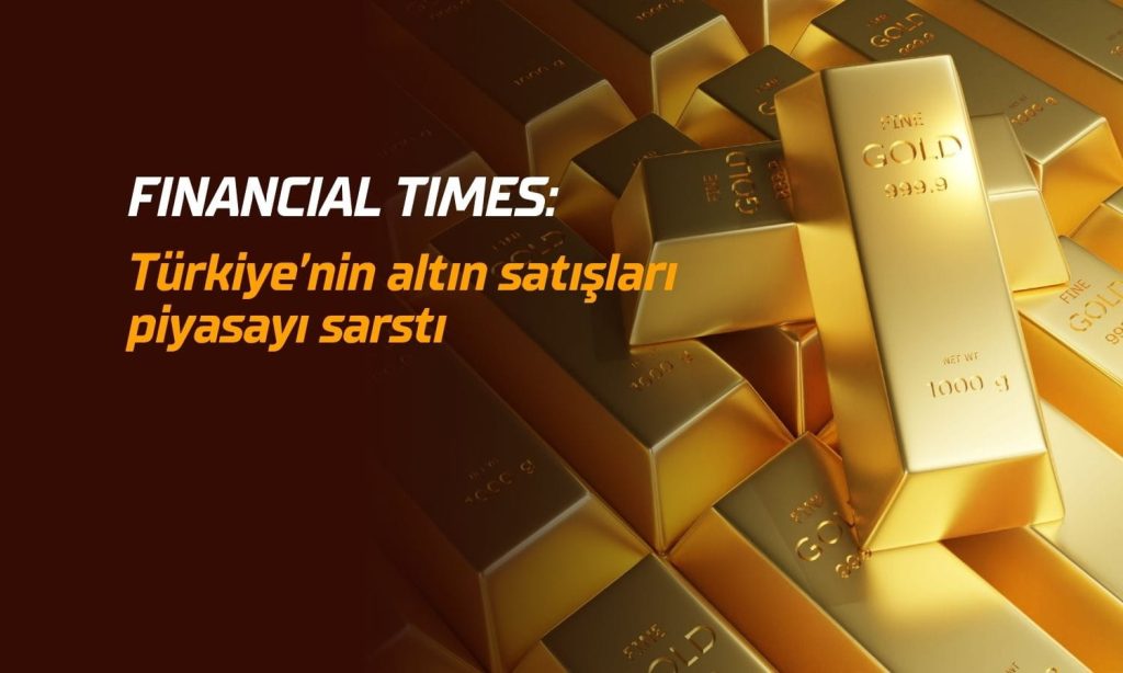 FT: Türkiye’nin altın satışları fiyatları baskıladı