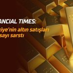 FT: Türkiye’nin altın satışları fiyatları baskıladı