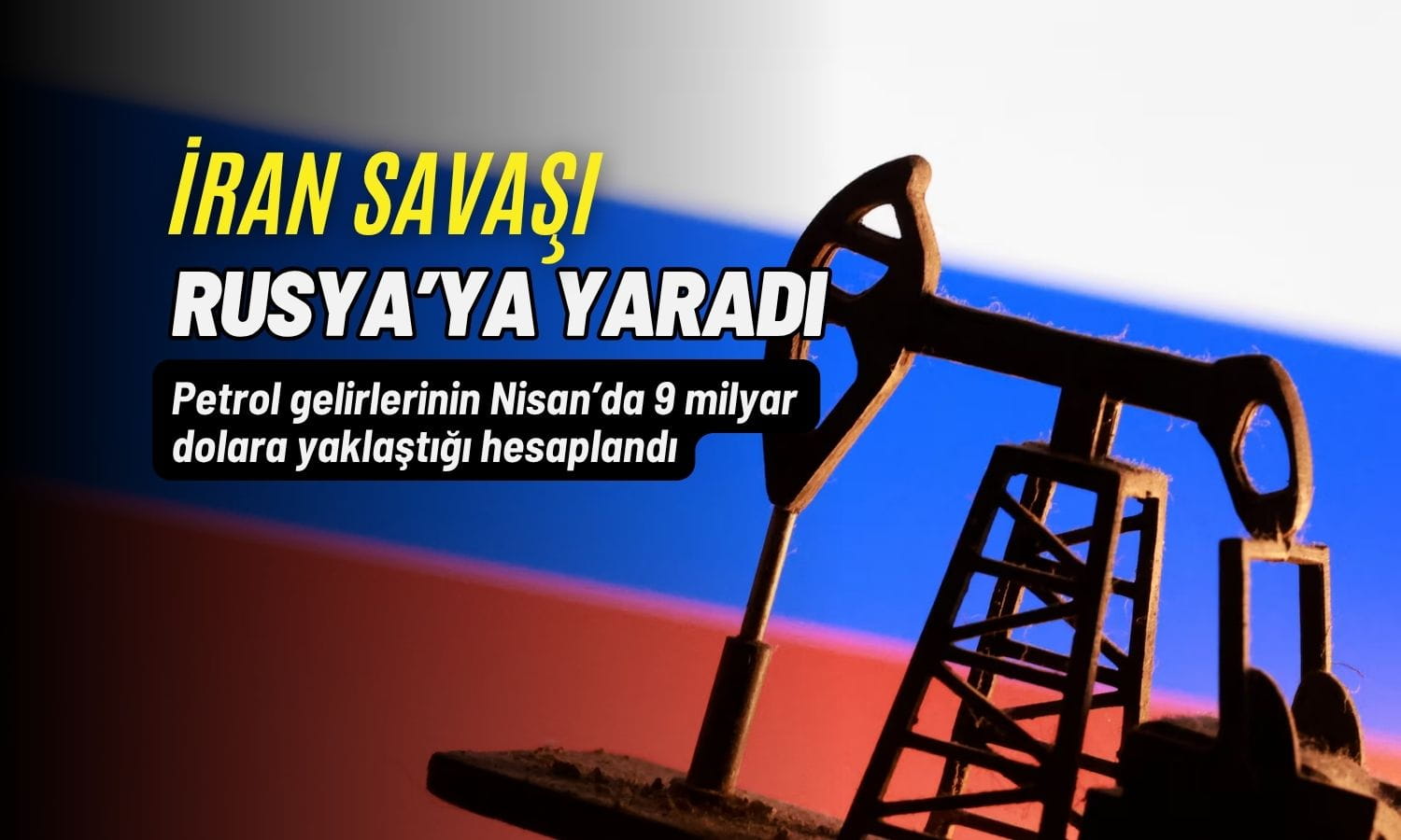 İran savaşı Rusya’ya yaradı: Petrol gelirleri 9 milyar dolara çıkacak