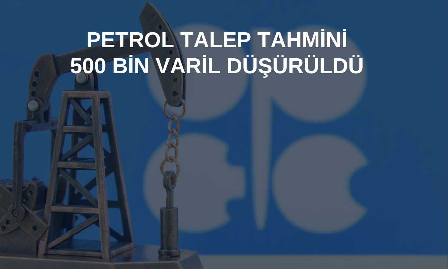 OPEC’ten petrol talebi tahminine aşağı yönlü revizyon