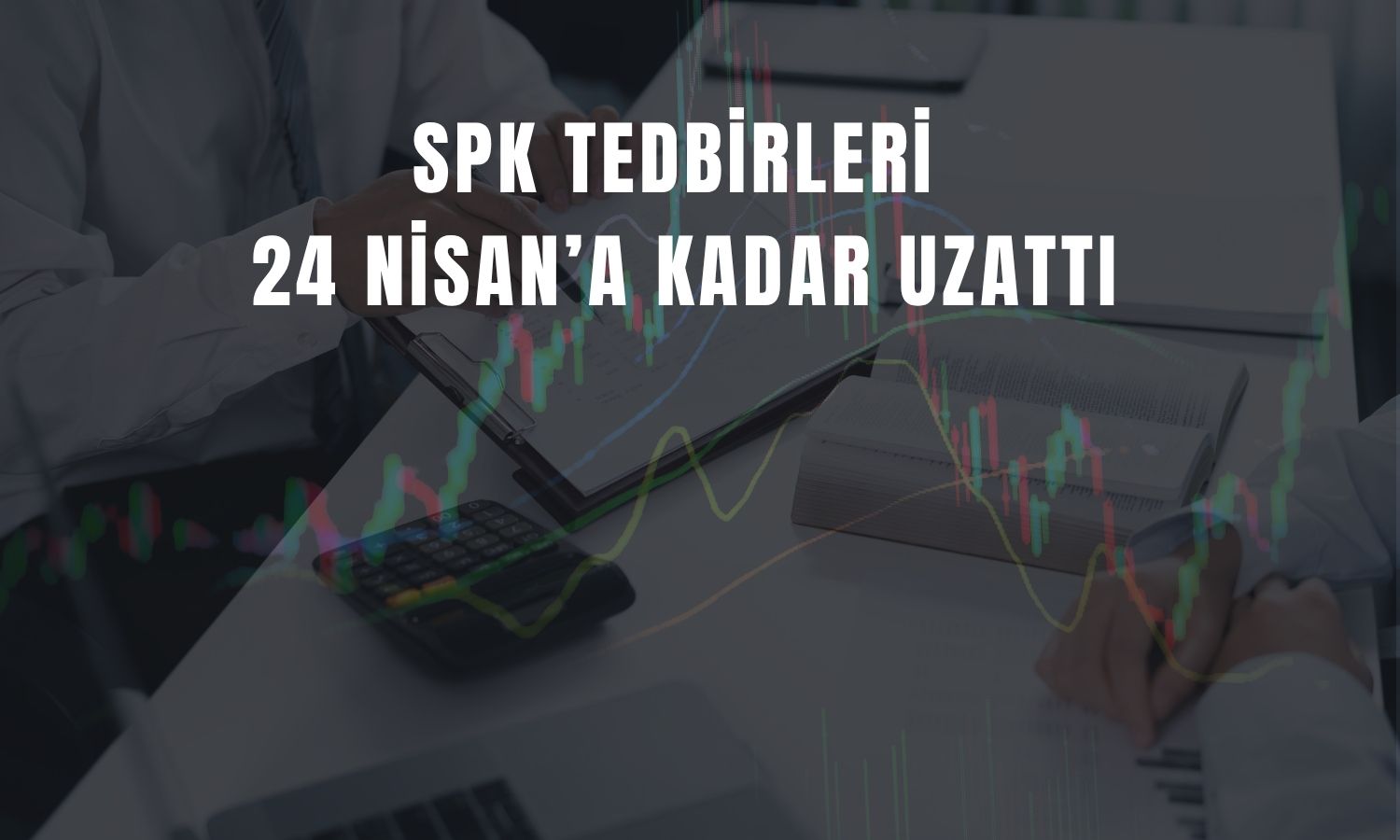 SPK tarihi uzattı: Nisan sonuna kadar sürecek