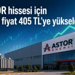 ASTOR hissesi için hedef fiyat 405 TL’ye yükseldi