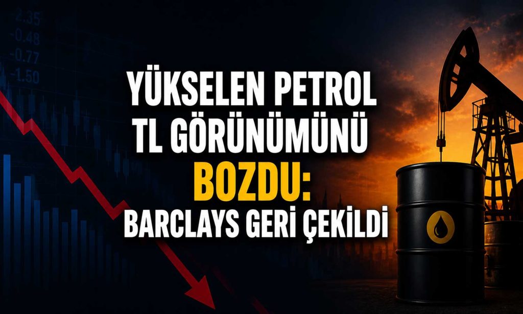 Petrol riski büyüdü: Barclays TL pozisyonlarını kapattı
