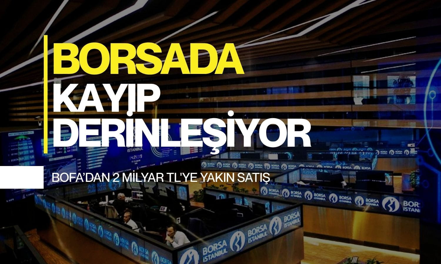 Borsada kayıp derinleşiyor: BofA 2 milyar TL’ye yakın satışta
