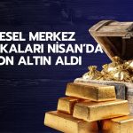 Merkez bankaları yeniden altına döndü: Nisan’da 17 tonluk alım