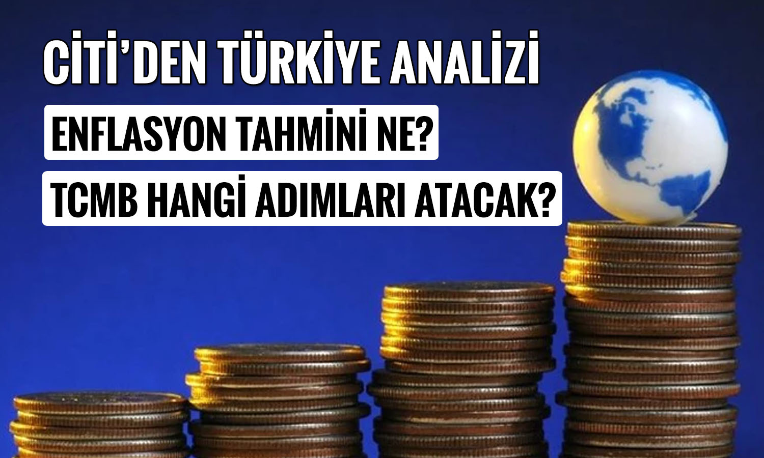 Citi zorlu enflasyona işaret etti: Yıl sonu için tahmini ne?