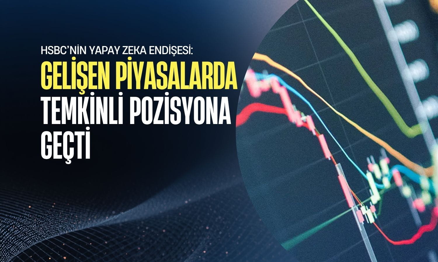 HSBC gelişen piyasalarda temkinli pozisyona geçti: Endişe ne?