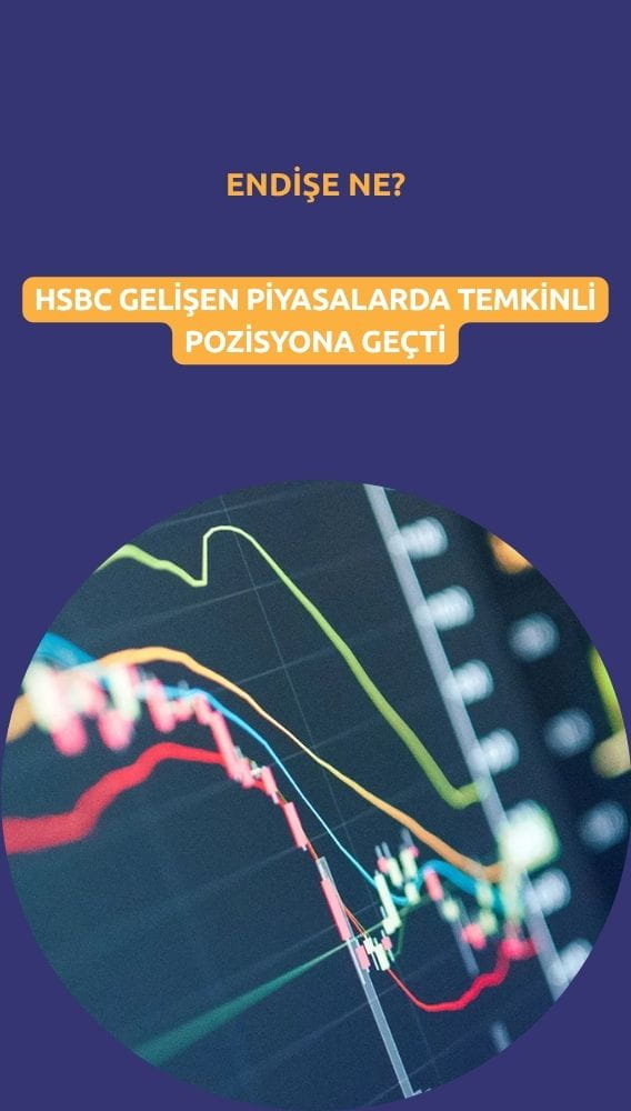 HSBC gelişen piyasalarda temkinli pozisyona geçti: Endişe ne?