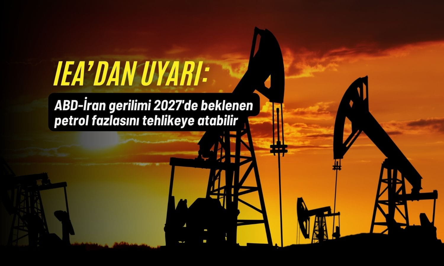 IEA: ABD-İran gerilimi 2027’de beklenen petrol fazlasını tehlikeye atabilir