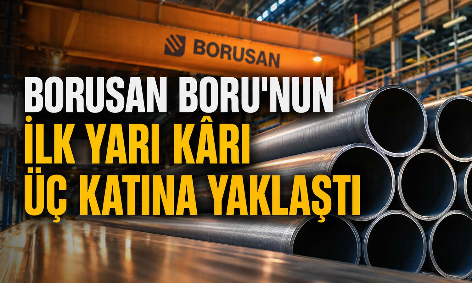 Borusan Boru’dan güçlü ilk yarı performansı: Net kar 1,8 milyar TL