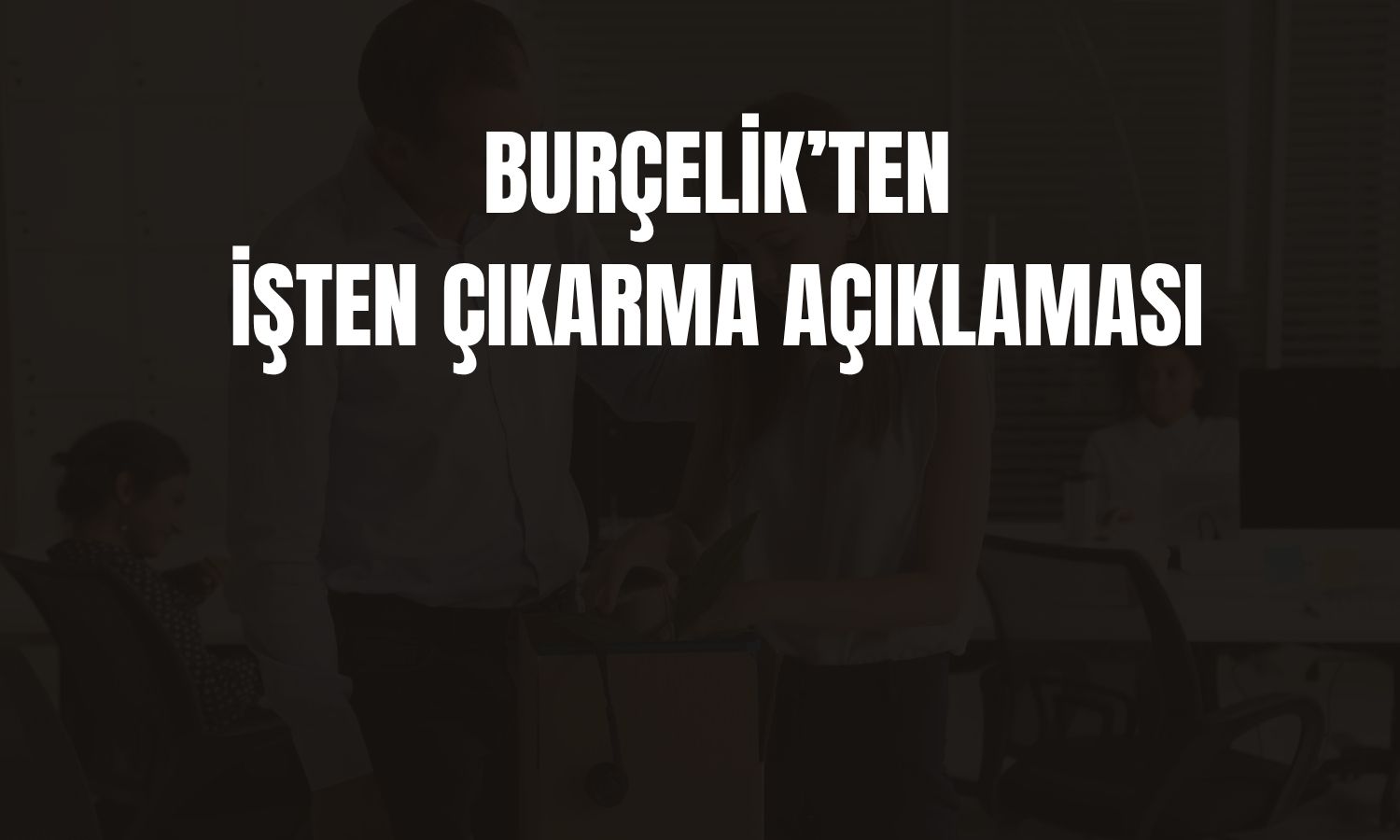 Burçelik’te yeniden yapılanma kapsamında 15 kişi çıkarıldı