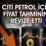 Citi 2026 üçüncü çeyrek için petrol fiyat tahminini yükseltti