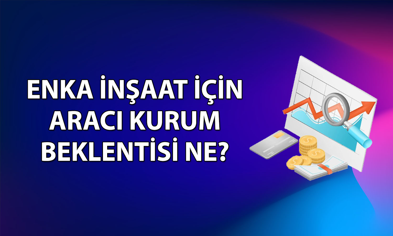Yüzde 6’nın üzerinde düşen ENKAI için hedef fiyat yükseldi