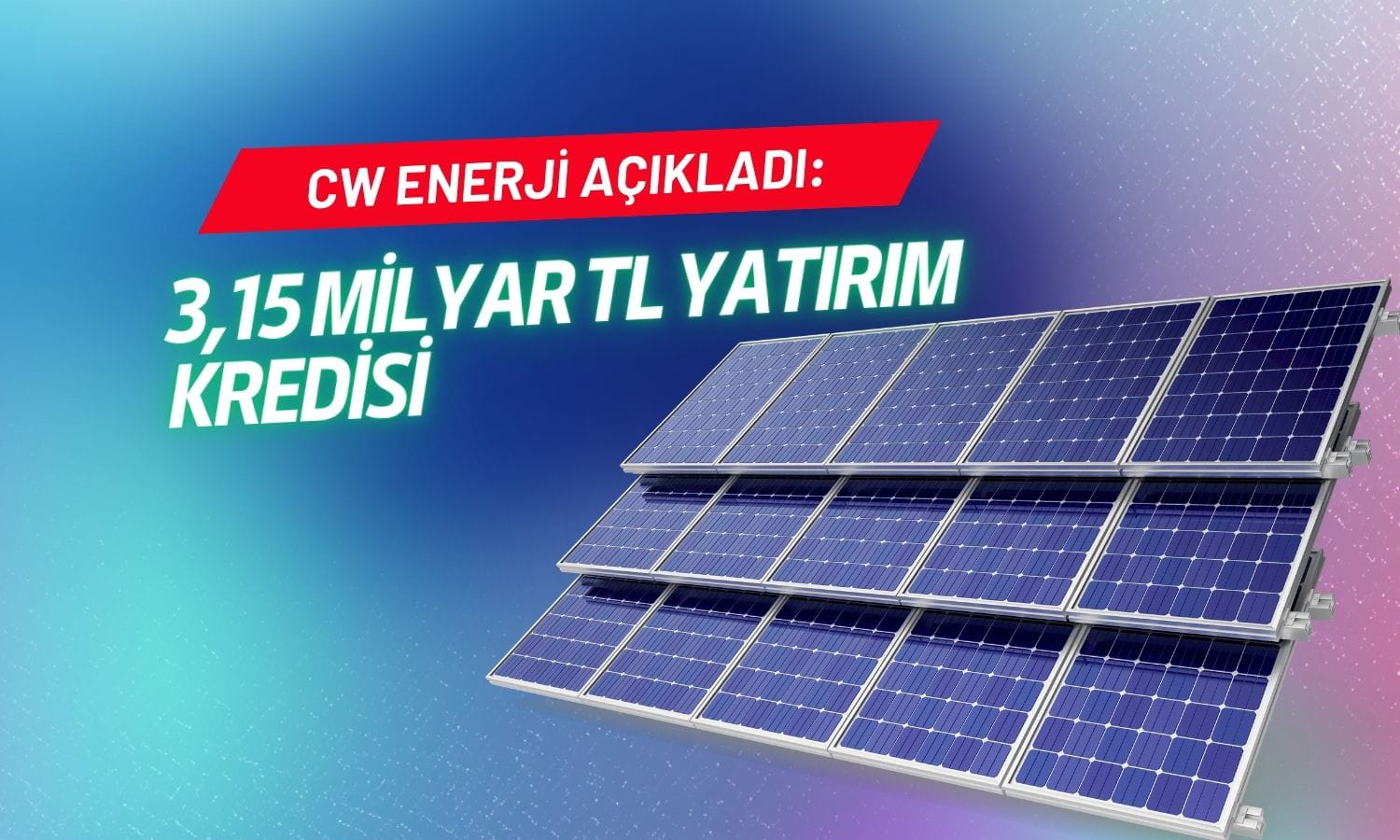 CW Enerji’nin güneş hücresi yatırımına 3,15 milyar TL’lik kredi