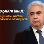 IEA Başkanı Birol: Enerji piyasaları 2027’de savaş öncesine dönmeyecek